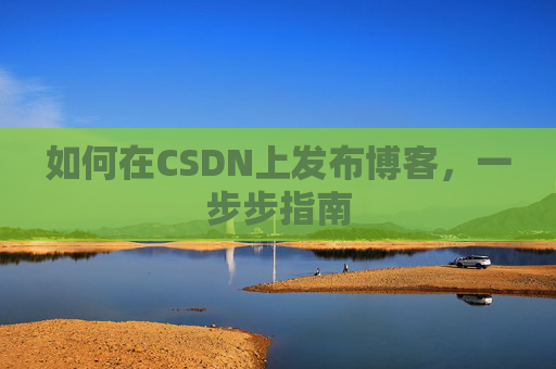 如何在CSDN上发布博客,一步步指南
